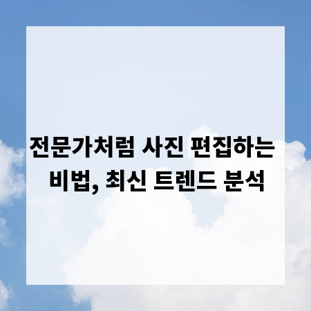 전문가처럼 사진 편집하는 비법, 최신 트렌드 분석