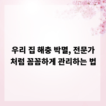 우리 집 해충 박멸, 전문가처럼 꼼꼼하게 관리하는 법