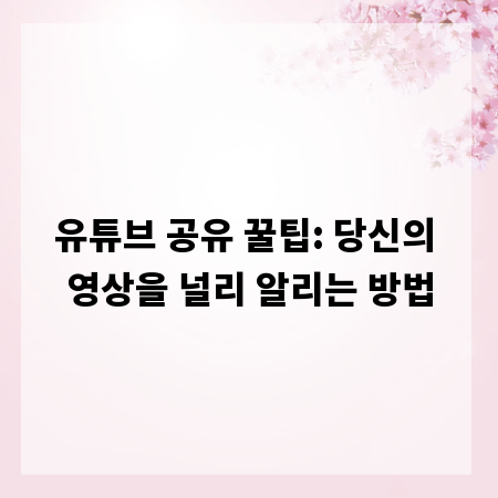 유튜브 공유 꿀팁: 당신의 영상을 널리 알리는 방법