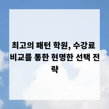 최고의 패턴 학원, 수강료 비교를 통한 현명한 선택 전략