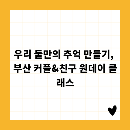 우리 둘만의 추억 만들기, 부산 커플&친구 원데이 클래스