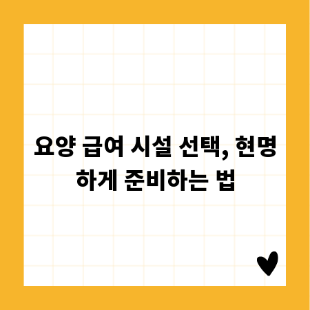요양 급여 시설 선택, 현명하게 준비하는 법