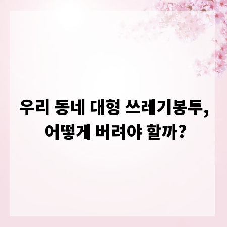 우리 동네 대형 쓰레기봉투, 어떻게 버려야 할까?
