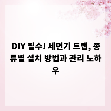 DIY 필수! 세면기 트랩, 종류별 설치 방법과 관리 노하우