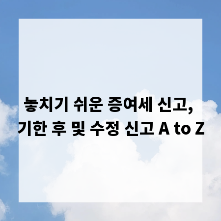 놓치기 쉬운 증여세 신고, 기한 후 및 수정 신고 A to Z