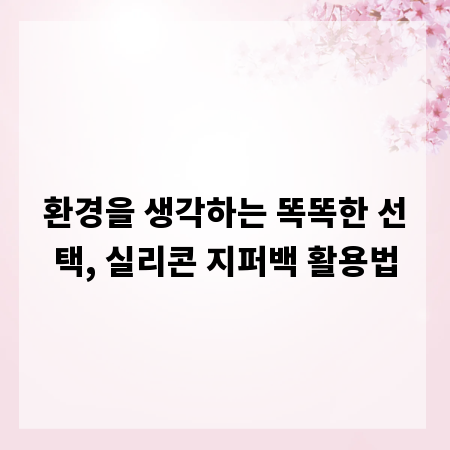 환경을 생각하는 똑똑한 선택, 실리콘 지퍼백 활용법