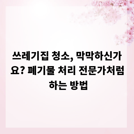 쓰레기집 청소, 막막하신가요? 폐기물 처리 전문가처럼 하는 방법