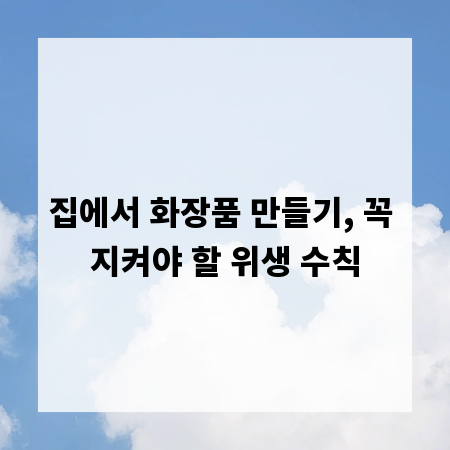 집에서 화장품 만들기, 꼭 지켜야 할 위생 수칙