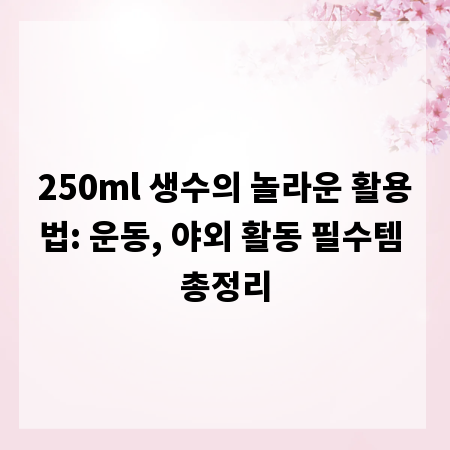250ml 생수의 놀라운 활용법: 운동, 야외 활동 필수템 총정리