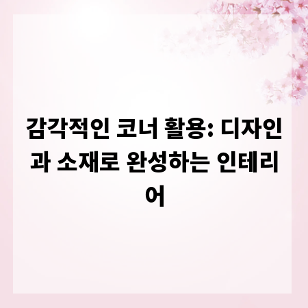 감각적인 코너 활용: 디자인과 소재로 완성하는 인테리어