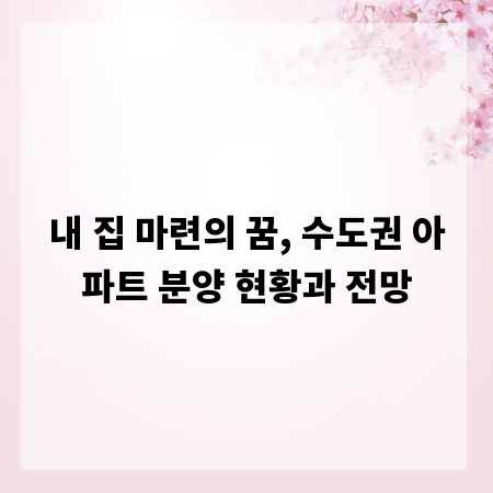내 집 마련의 꿈, 수도권 아파트 분양 현황과 전망