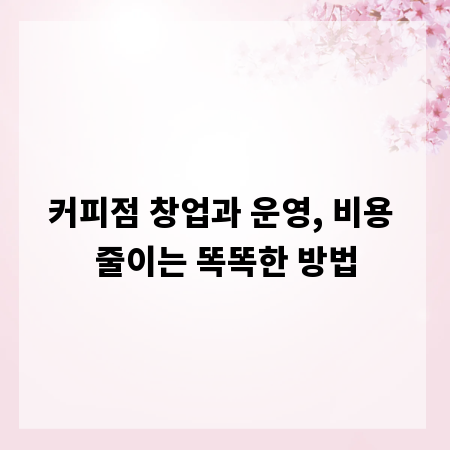 커피점 창업과 운영, 비용 줄이는 똑똑한 방법