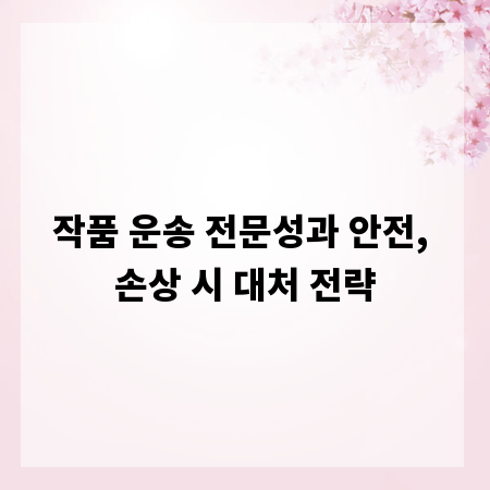 작품 운송 전문성과 안전, 손상 시 대처 전략