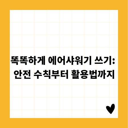 똑똑하게 에어샤워기 쓰기: 안전 수칙부터 활용법까지
