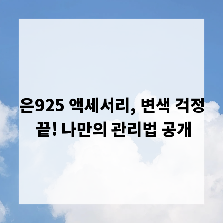 은925 액세서리, 변색 걱정 끝! 나만의 관리법 공개