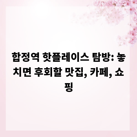 합정역 핫플레이스 탐방: 놓치면 후회할 맛집, 카페, 쇼핑
