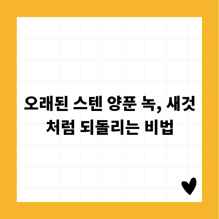 오래된 스텐 양푼 녹, 새것처럼 되돌리는 비법