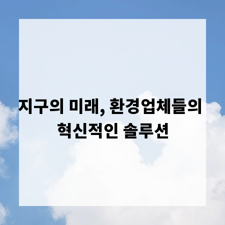 지구의 미래, 환경업체들의 혁신적인 솔루션