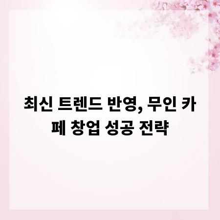 최신 트렌드 반영, 무인 카페 창업 성공 전략