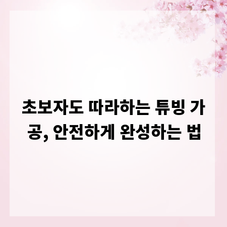 초보자도 따라하는 튜빙 가공, 안전하게 완성하는 법
