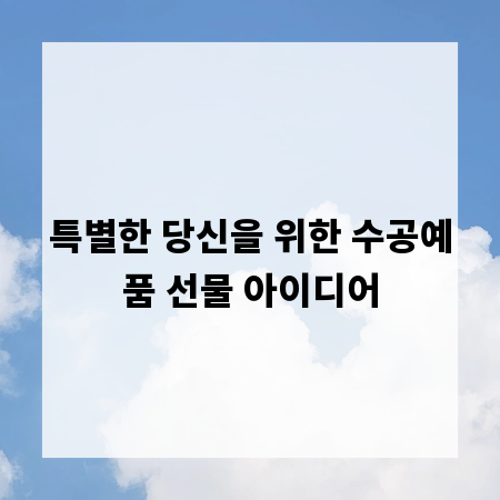 특별한 당신을 위한 수공예품 선물 아이디어