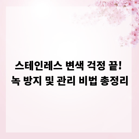 스테인레스 변색 걱정 끝! 녹 방지 및 관리 비법 총정리
