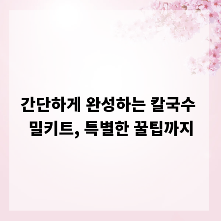 간단하게 완성하는 칼국수 밀키트, 특별한 꿀팁까지