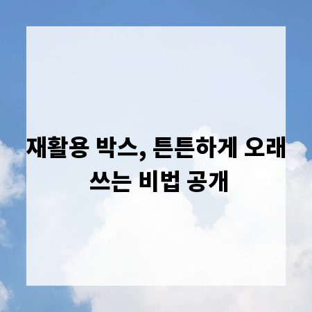 재활용 박스, 튼튼하게 오래 쓰는 비법 공개