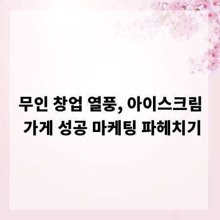무인 창업 열풍, 아이스크림 가게 성공 마케팅 파헤치기