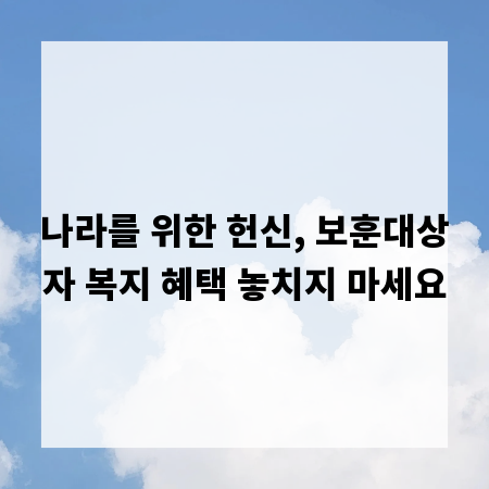 나라를 위한 헌신, 보훈대상자 복지 혜택 놓치지 마세요