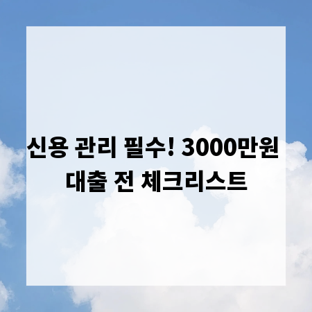 신용 관리 필수! 3000만원 대출 전 체크리스트
