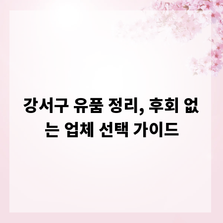 강서구 유품 정리, 후회 없는 업체 선택 가이드