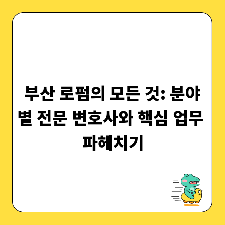 부산 로펌의 모든 것: 분야별 전문 변호사와 핵심 업무 파헤치기