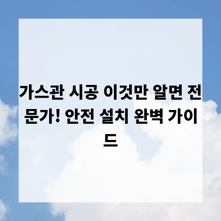가스관 시공 이것만 알면 전문가! 안전 설치 완벽 가이드