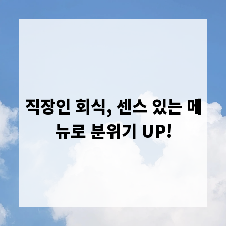 직장인 회식, 센스 있는 메뉴로 분위기 UP!