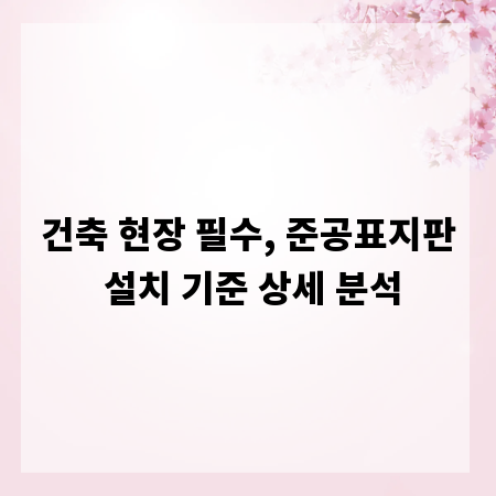 건축 현장 필수, 준공표지판 설치 기준 상세 분석