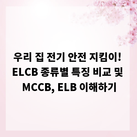 우리 집 전기 안전 지킴이! ELCB 종류별 특징 비교 및 MCCB, ELB 이해하기