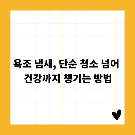 욕조 냄새, 단순 청소 넘어 건강까지 챙기는 방법