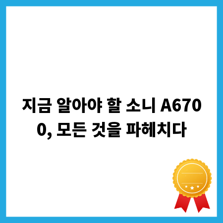 지금 알아야 할 소니 A6700, 모든 것을 파헤치다
