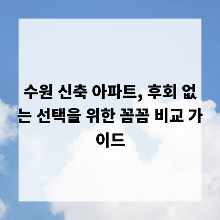 수원 신축 아파트, 후회 없는 선택을 위한 꼼꼼 비교 가이드