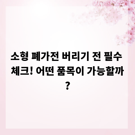 소형 폐가전 버리기 전 필수 체크! 어떤 품목이 가능할까?