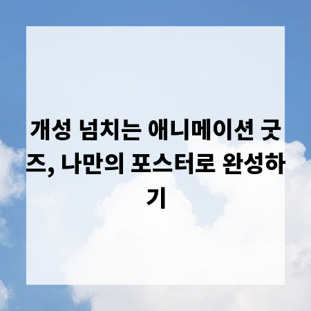 개성 넘치는 애니메이션 굿즈, 나만의 포스터로 완성하기