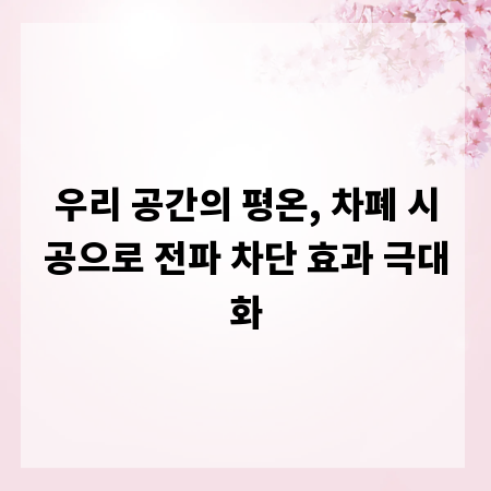 우리 공간의 평온, 차폐 시공으로 전파 차단 효과 극대화