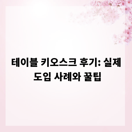 테이블 키오스크 후기: 실제 도입 사례와 꿀팁