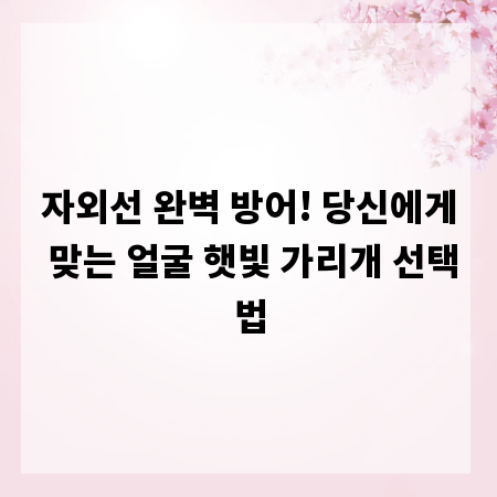 자외선 완벽 방어! 당신에게 맞는 얼굴 햇빛 가리개 선택법