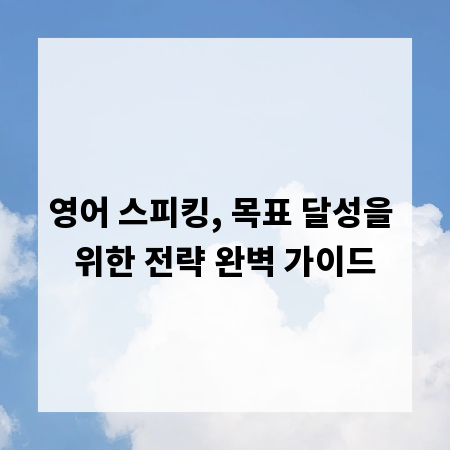 영어 스피킹, 목표 달성을 위한 전략 완벽 가이드