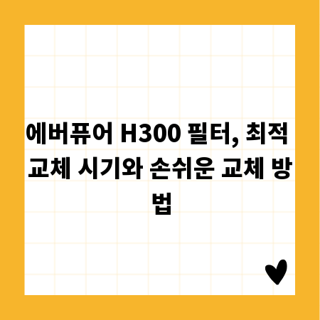 에버퓨어 H300 필터, 최적 교체 시기와 손쉬운 교체 방법