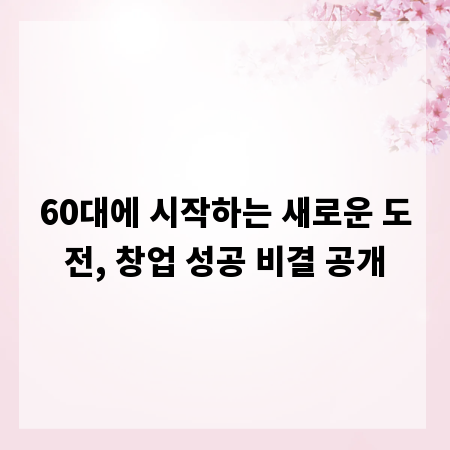 60대에 시작하는 새로운 도전, 창업 성공 비결 공개