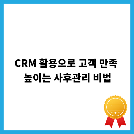 CRM 활용으로 고객 만족 높이는 사후관리 비법