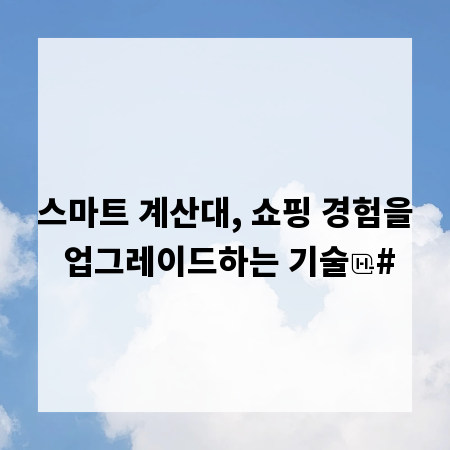 스마트 계산대, 쇼핑 경험을 업그레이드하는 기술
#